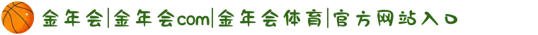金年会|金年会com|金年会体育|官方网站入口